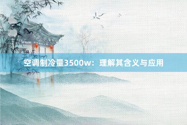 空调制冷量3500w：理解其含义与应用