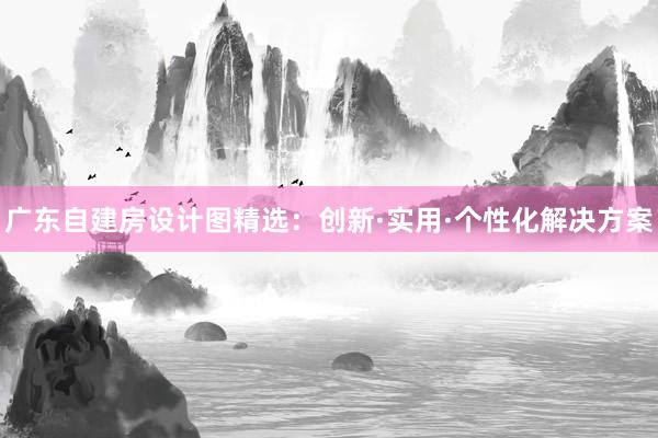 广东自建房设计图精选：创新·实用·个性化解决方案