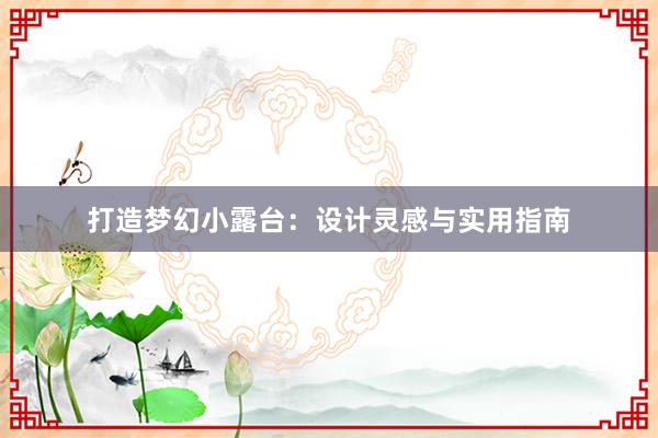 打造梦幻小露台：设计灵感与实用指南