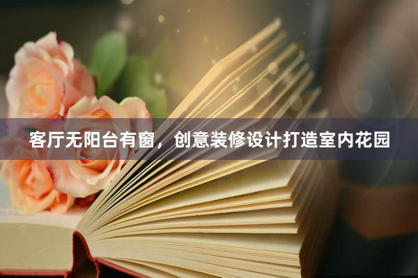 客厅无阳台有窗，创意装修设计打造室内花园