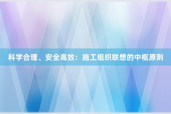 科学合理、安全高效：施工组织联想的中枢原则