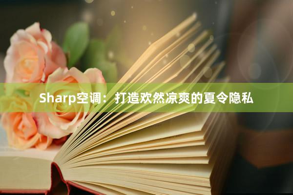 Sharp空调：打造欢然凉爽的夏令隐私