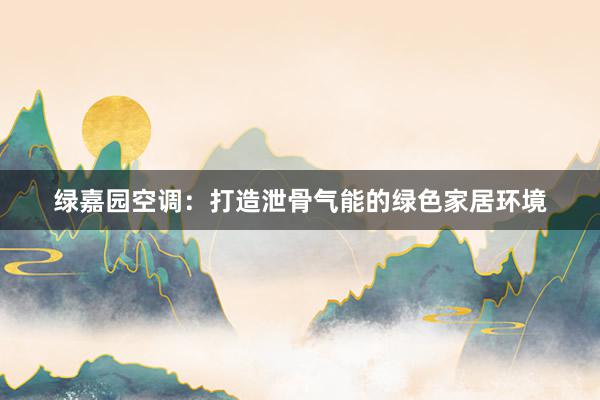 绿嘉园空调：打造泄骨气能的绿色家居环境